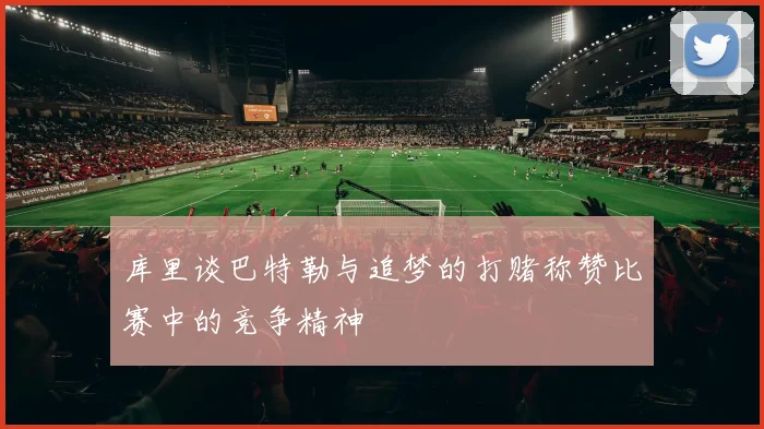 库里谈巴特勒与追梦的打赌称赞比赛中的竞争精神