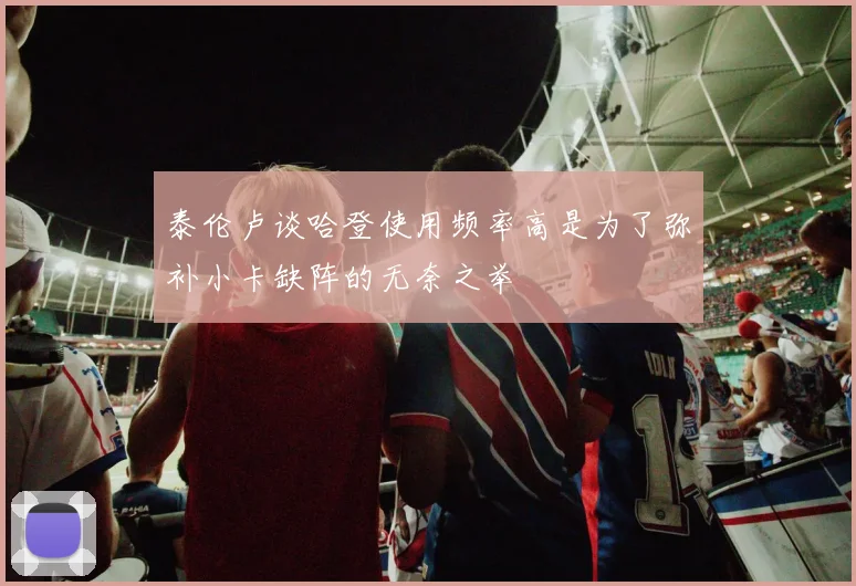 泰伦卢谈哈登使用频率高是为了弥补小卡缺阵的无奈之举