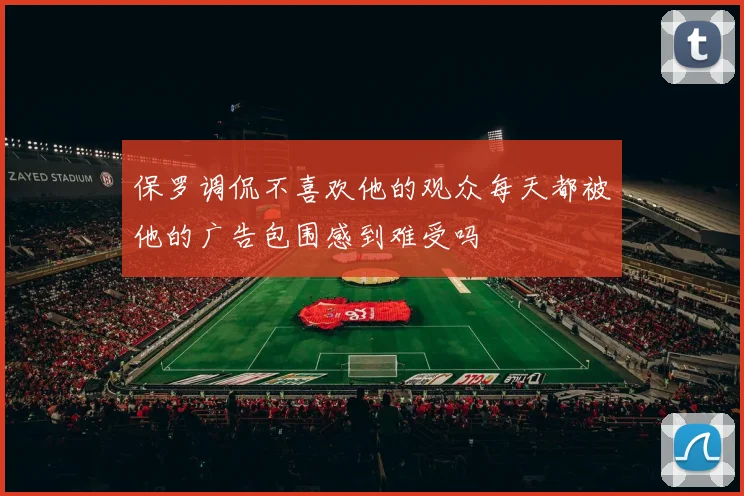 保罗调侃不喜欢他的观众每天都被他的广告包围感到难受吗