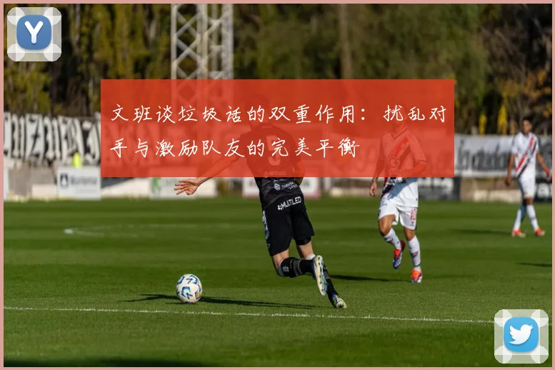 文班谈垃圾话的双重作用：扰乱对手与激励队友的完美平衡