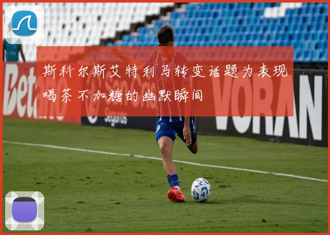 斯科尔斯艾特利马转变话题为表现喝茶不加糖的幽默瞬间