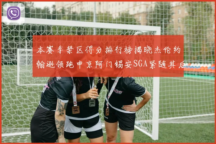 本赛季禁区得分排行榜揭晓杰伦约翰逊领跑申京阿门锡安SGA紧随其后