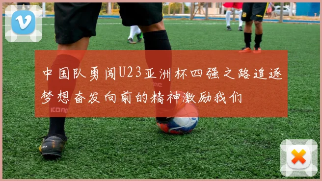 中国队勇闯U23亚洲杯四强之路追逐梦想奋发向前的精神激励我们