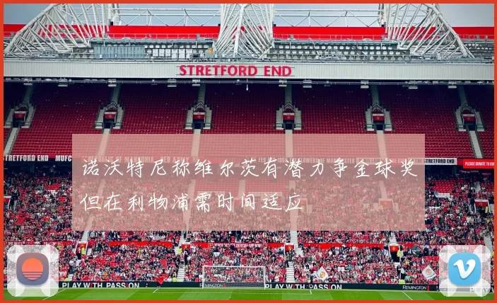 诺沃特尼称维尔茨有潜力争金球奖但在利物浦需时间适应