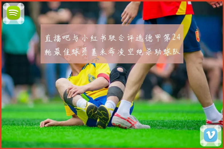 直播吧与小红书联合评选德甲第24轮最佳球员基米希凌空绝杀助球队赢得国家德比