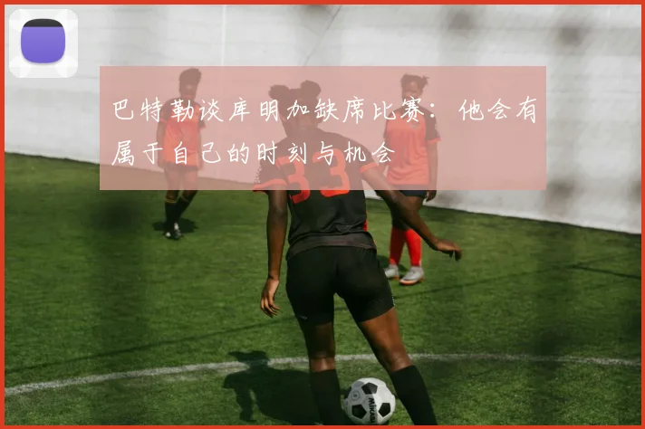 巴特勒谈库明加缺席比赛：他会有属于自己的时刻与机会
