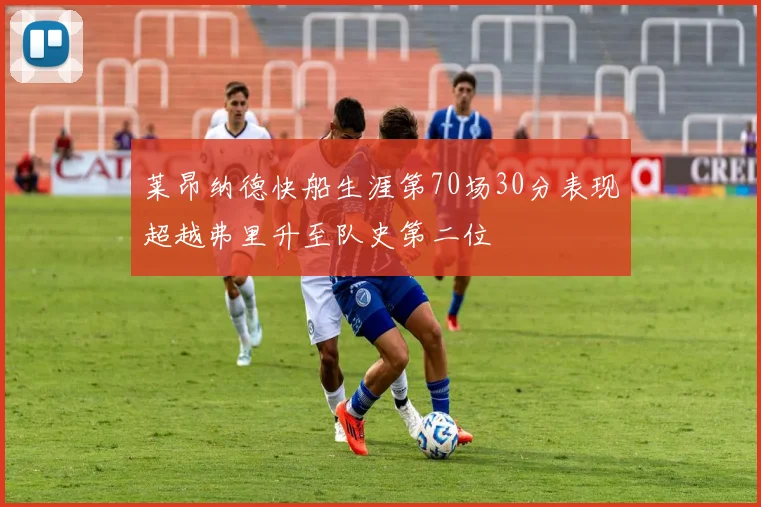莱昂纳德快船生涯第70场30分表现超越弗里升至队史第二位