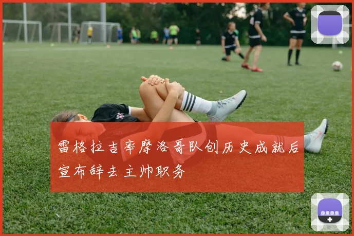 雷格拉吉率摩洛哥队创历史成就后宣布辞去主帅职务