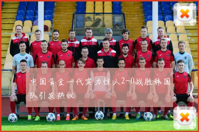 中国黄金一代实力惊人2-0战胜韩国队引发热议
