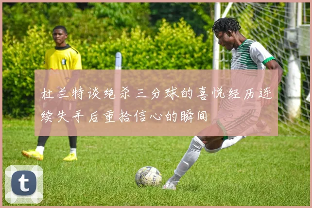 杜兰特谈绝杀三分球的喜悦经历连续失手后重拾信心的瞬间