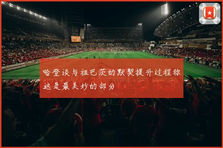 哈登谈与祖巴茨的默契提升过程称这是最美妙的部分