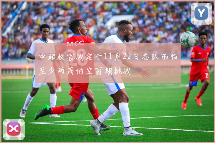 中超收官战定于11月22日各队面临至少两周的空窗期挑战