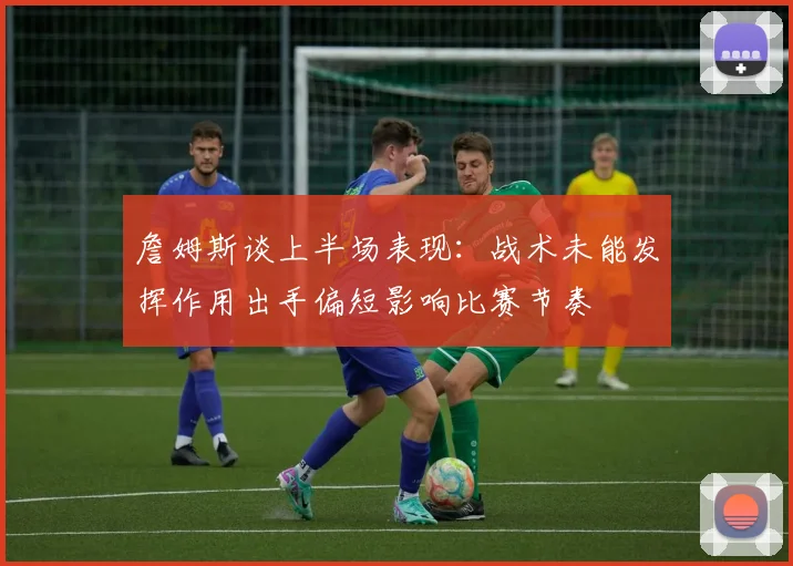 詹姆斯谈上半场表现：战术未能发挥作用出手偏短影响比赛节奏