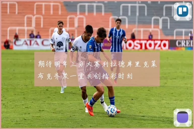 期待明年三分大赛利拉德库里克莱布克齐聚一堂共创精彩时刻