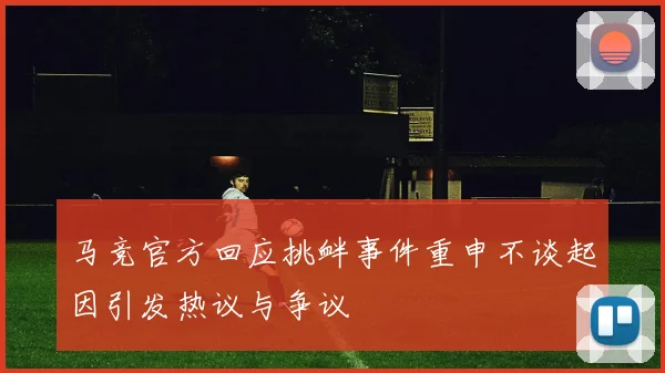 马竞官方回应挑衅事件重申不谈起因引发热议与争议
