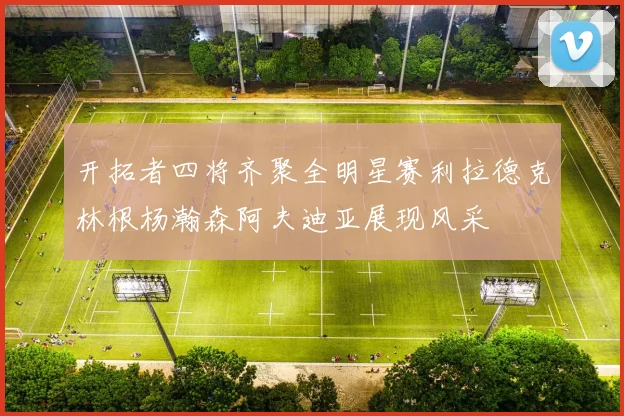 开拓者四将齐聚全明星赛利拉德克林根杨瀚森阿夫迪亚展现风采