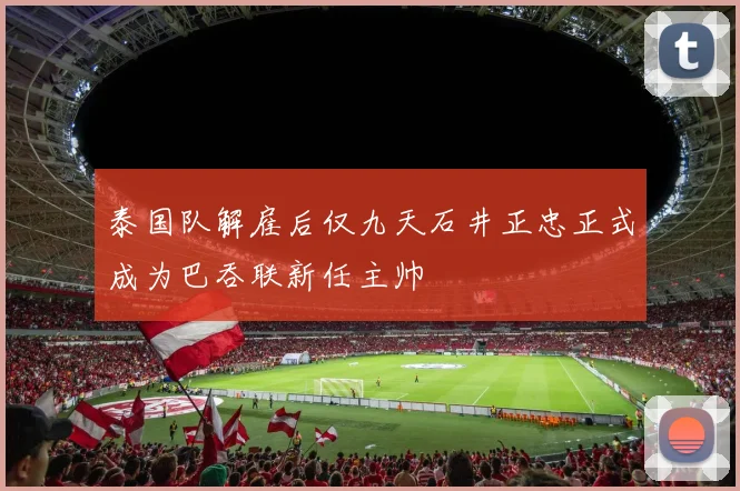 泰国队解雇后仅九天石井正忠正式成为巴吞联新任主帅
