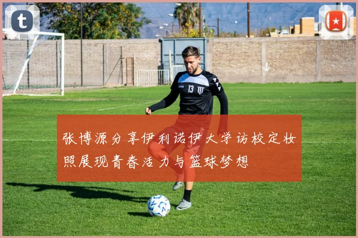 张博源分享伊利诺伊大学访校定妆照展现青春活力与篮球梦想