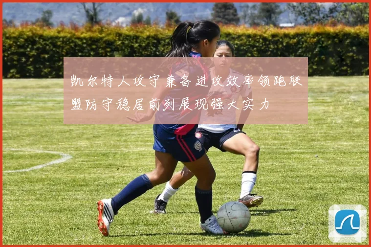 凯尔特人攻守兼备进攻效率领跑联盟防守稳居前列展现强大实力