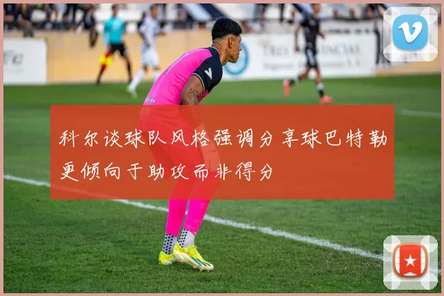 科尔谈球队风格强调分享球巴特勒更倾向于助攻而非得分