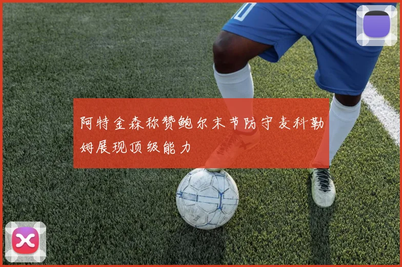 阿特金森称赞鲍尔末节防守麦科勒姆展现顶级能力