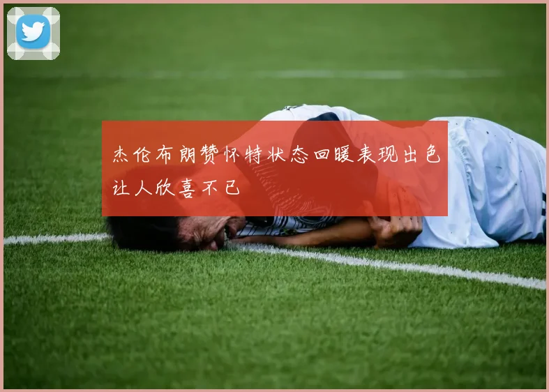 杰伦布朗赞怀特状态回暖表现出色让人欣喜不已